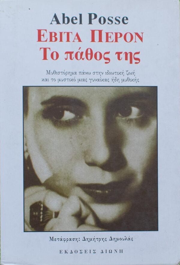 Εβίτα Περόν Το πάθος της Συγγραφέας : Abel Posse   Εκδόσεις : ΔΙΩΝΗ για την ελληνική γλώσσα 1996 Αριθμός σελίδων : 359  ISBN : 960-7720-06-7 Ποια ήταν εκείνη η γυναίκα που κατόρθωσε να επιβληθεί σ` ένα ανδροκρατούμενο περιβάλλον, διπλά εχθρικό απέναντι της λόγω της ιδιότητας της σαν γυναίκας και σαν γυναίκας φιλόδοξης, που τελικά θριάμβευσε, ανεβαίνοντας στην εξουσία στο πλευρό του Χουάν Περόν και αναδείχθηκε η μέγιστη πολιτική μορφή της Αργεντινής;